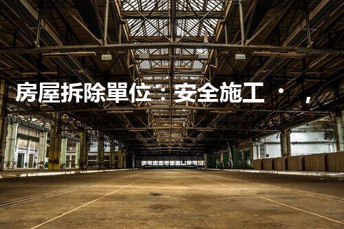 房屋拆除單位：安全施工，責(zé)任至上
